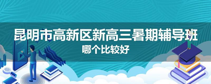 昆明市高新区新高三暑期辅导班哪个比较好