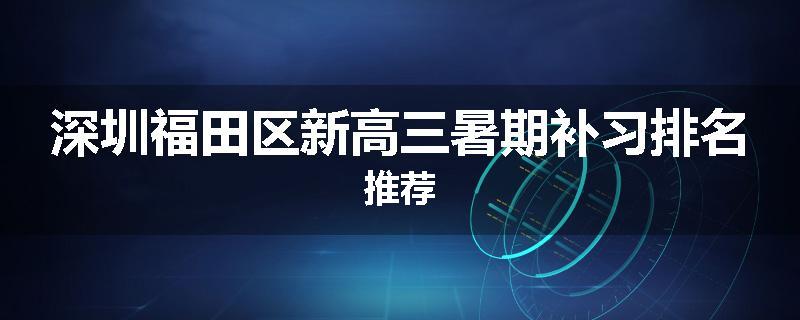 深圳福田区新高三暑期补习排名推荐