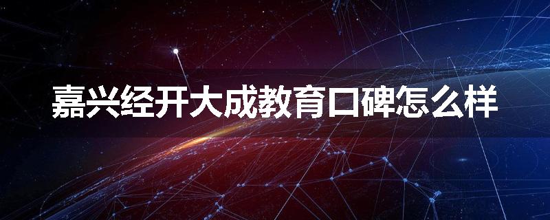 嘉兴经开大成教育口碑怎么样