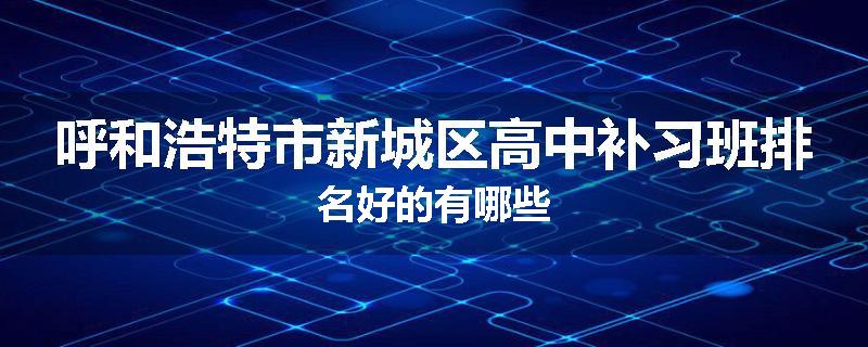 呼和浩特市新城区高中补习班排名好的有哪些