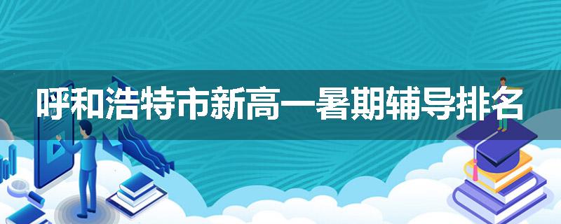 呼和浩特市新高一暑期辅导排名