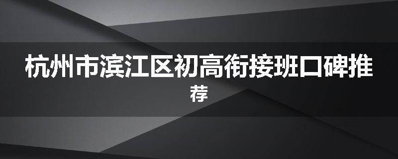 杭州市滨江区初高衔接班口碑推荐