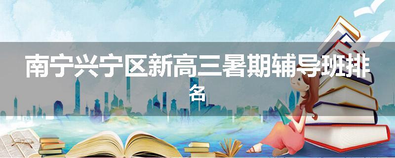 南宁兴宁区新高三暑期辅导班排名