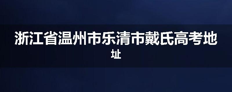 浙江省温州市乐清市戴氏高考地址