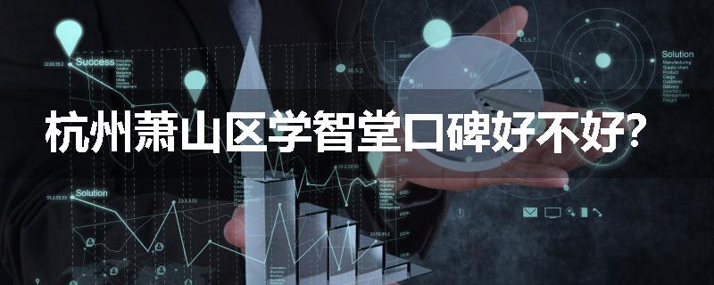 杭州萧山区学智堂口碑好不好？