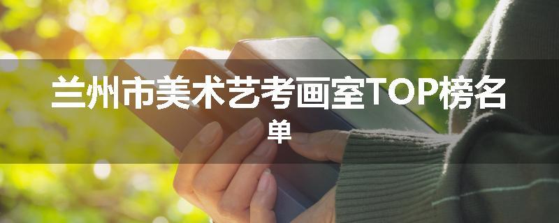 兰州市美术艺考画室TOP榜名单
