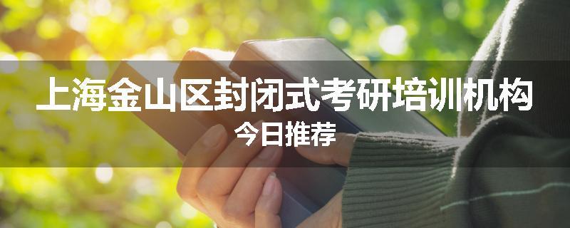 上海金山区封闭式考研培训机构今日推荐