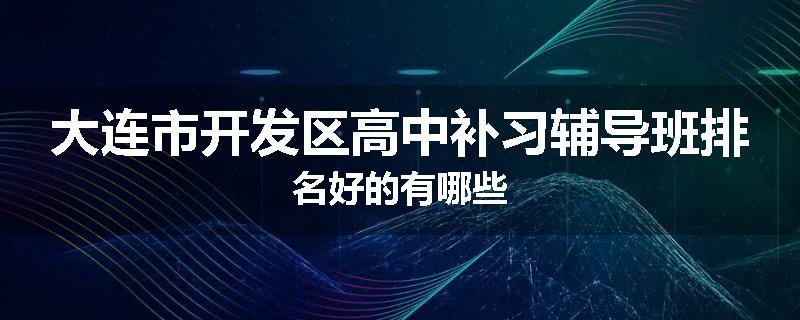 大连市开发区高中补习辅导班排名好的有哪些