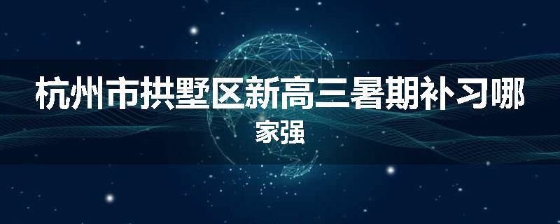 杭州市拱墅区新高三暑期补习哪家强
