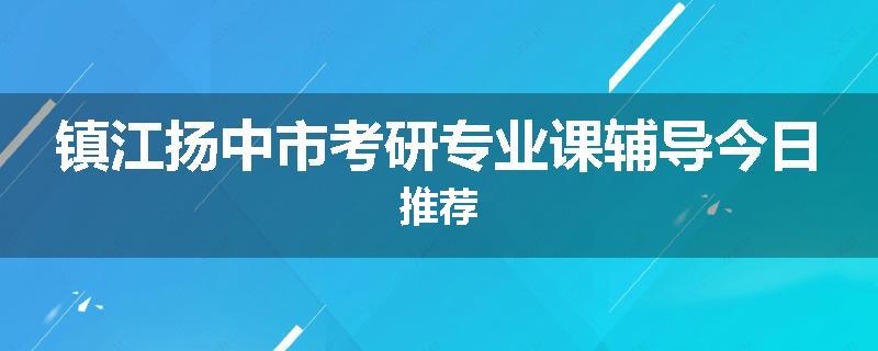 镇江扬中市考研专业课辅导今日推荐