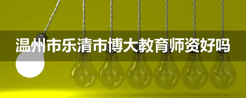 温州市乐清市博大教育师资好吗