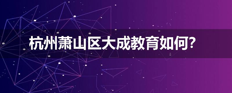杭州萧山区大成教育如何？