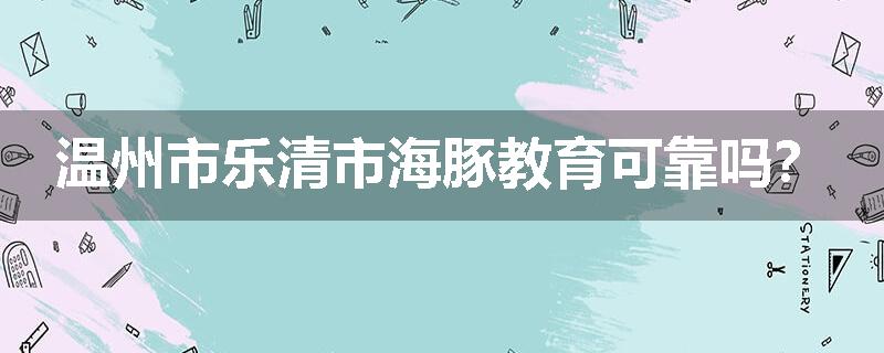 温州市乐清市海豚教育可靠吗？