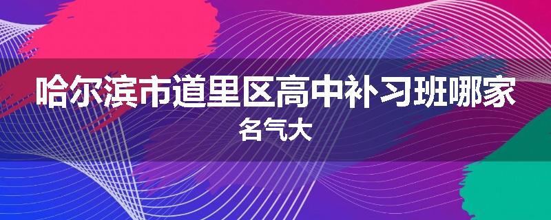 哈尔滨市道里区高中补习班哪家名气大