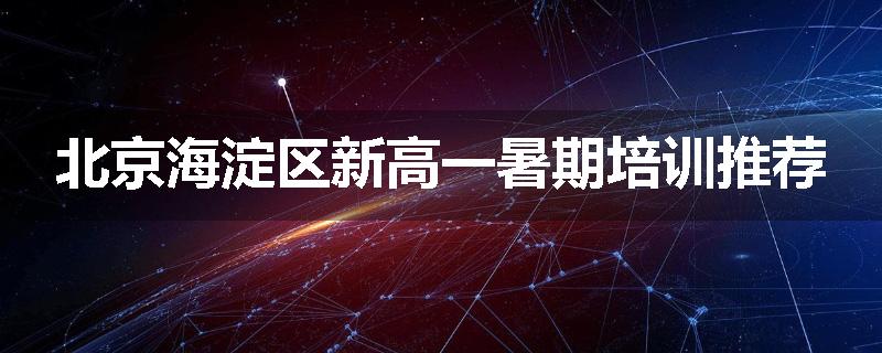 北京海淀区新高一暑期培训推荐