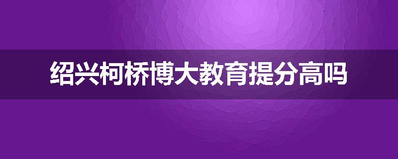 绍兴柯桥博大教育提分高吗