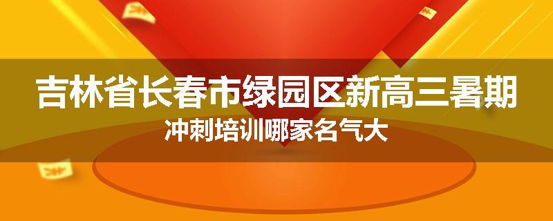 吉林省长春市绿园区新高三暑期冲刺培训哪家名气大