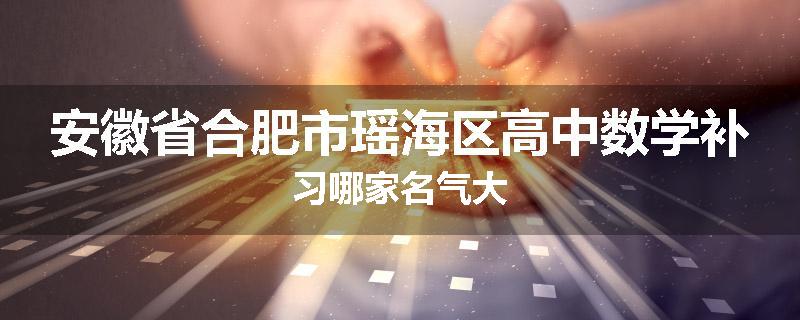 安徽省合肥市瑶海区高中数学补习哪家名气大