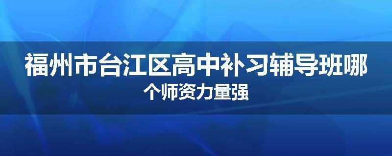 福州市台江区高中补习辅导班哪个师资力量强