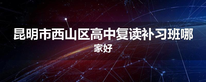 昆明市西山区高中复读补习班哪家好