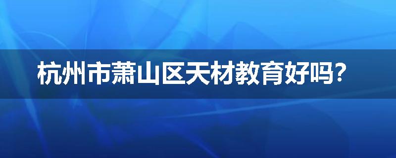 杭州市萧山区天材教育好吗？