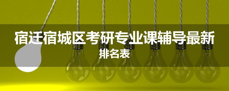 宿迁宿城区考研专业课辅导最新排名表