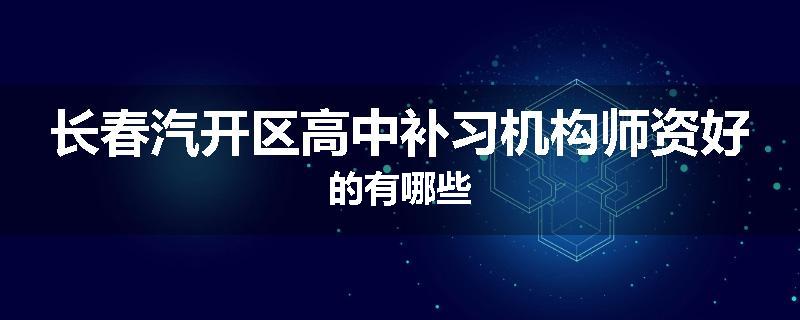 长春汽开区高中补习机构师资好的有哪些