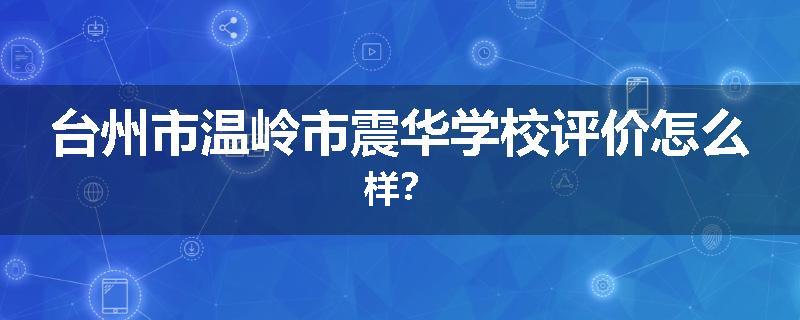台州市温岭市震华学校评价怎么样？