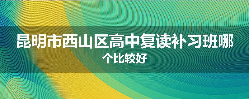 昆明市西山区高中复读补习班哪个比较好