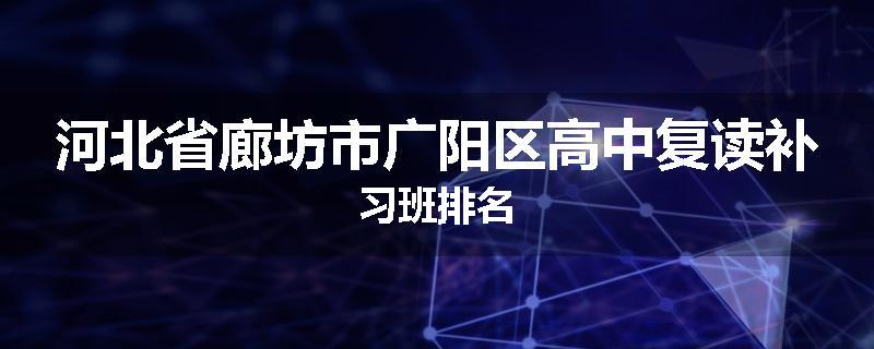 河北省廊坊市广阳区高中复读补习班排名