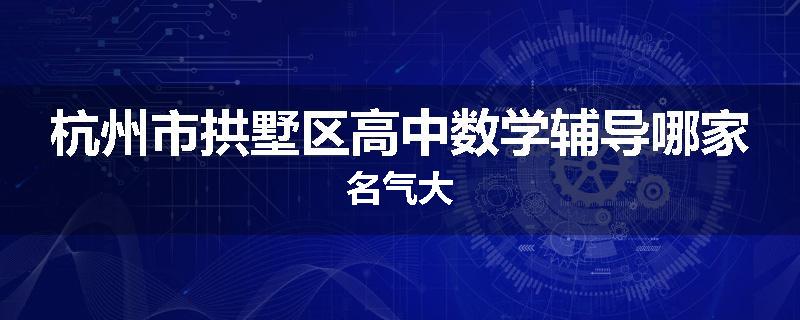 杭州市拱墅区高中数学辅导哪家名气大