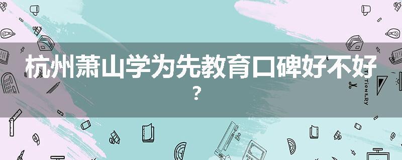 杭州萧山学为先教育口碑好不好？
