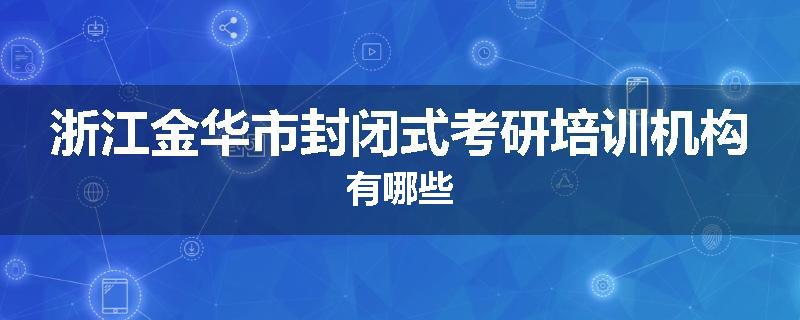 浙江金华市封闭式考研培训机构有哪些