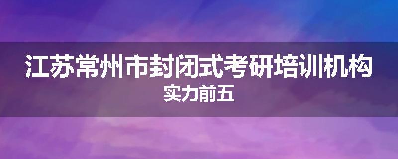 江苏常州市封闭式考研培训机构实力前五