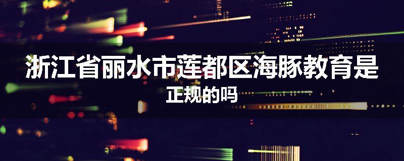 浙江省丽水市莲都区海豚教育是正规的吗