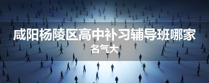 咸阳杨陵区高中补习辅导班哪家名气大