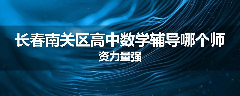 长春南关区高中数学辅导哪个师资力量强