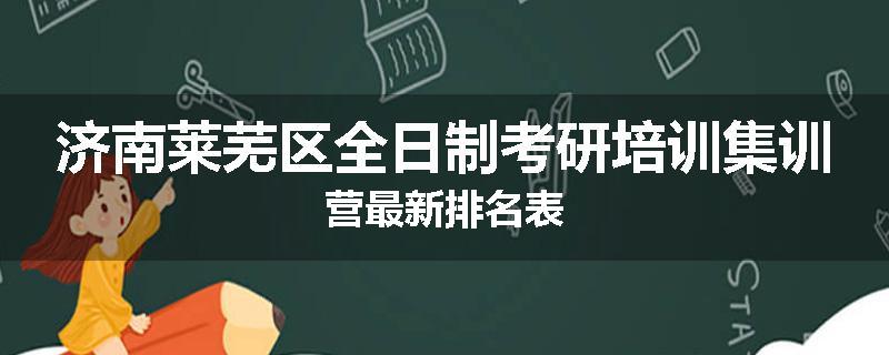 济南莱芜区全日制考研培训集训营最新排名表
