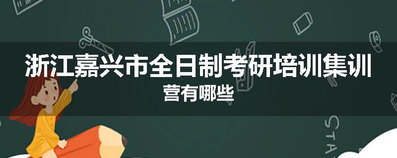 浙江嘉兴市全日制考研培训集训营有哪些