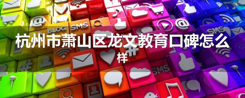 杭州市萧山区龙文教育口碑怎么样