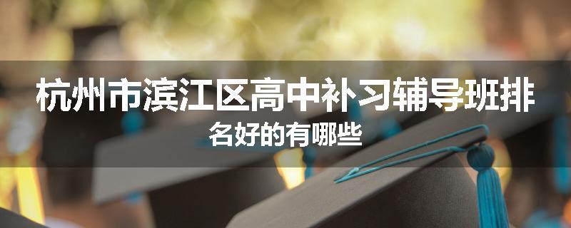 杭州市滨江区高中补习辅导班排名好的有哪些