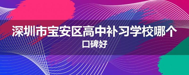 深圳市宝安区高中补习学校哪个口碑好