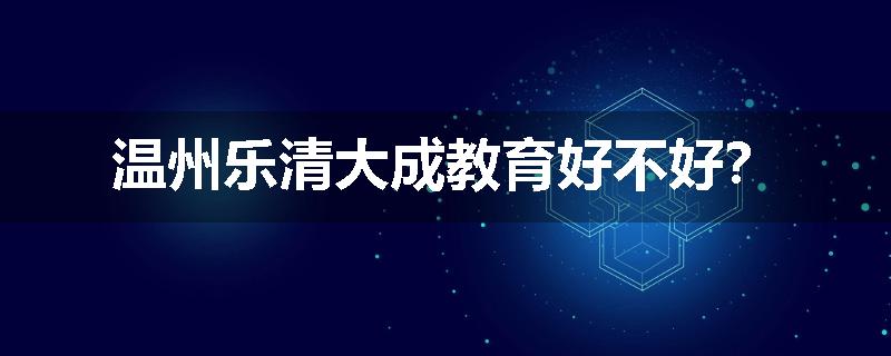 温州乐清大成教育好不好？