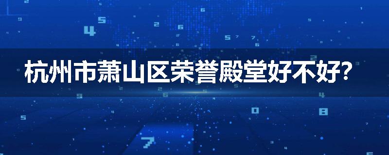 杭州市萧山区荣誉殿堂好不好？