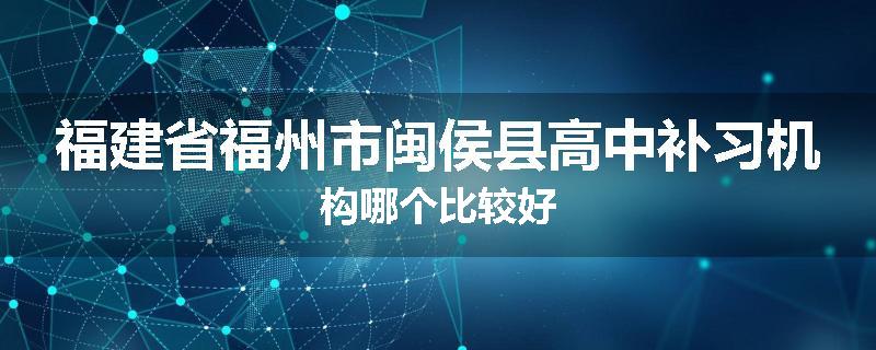 福建省福州市闽侯县高中补习机构哪个比较好