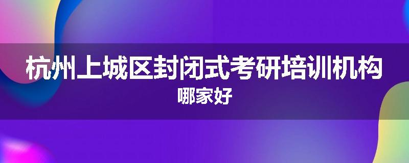 杭州上城区封闭式考研培训机构哪家好