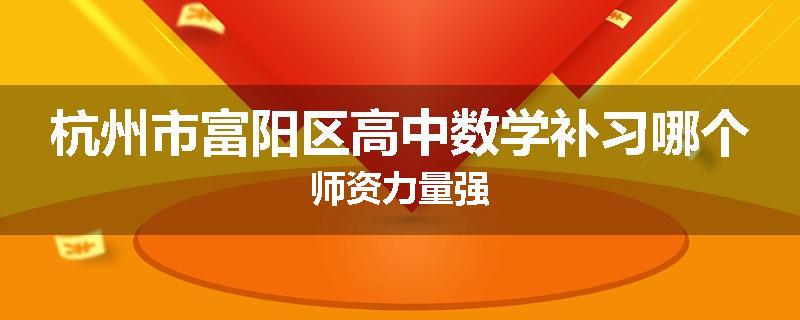 杭州市富阳区高中数学补习哪个师资力量强