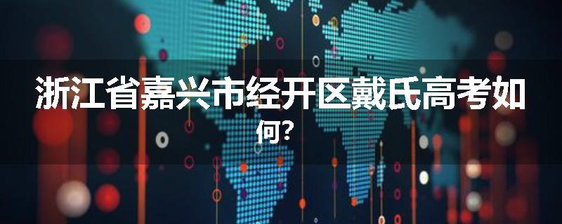 浙江省嘉兴市经开区戴氏高考如何？