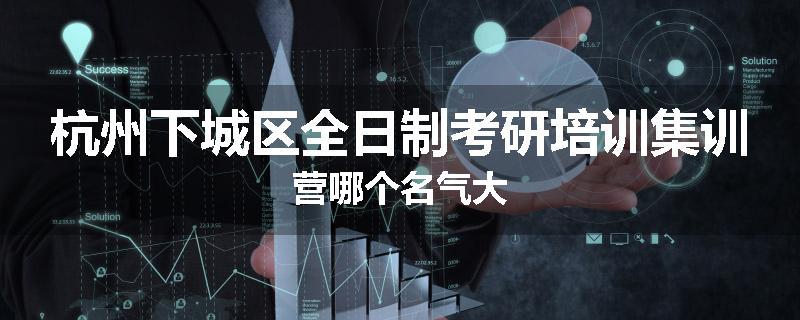 杭州下城区全日制考研培训集训营哪个名气大