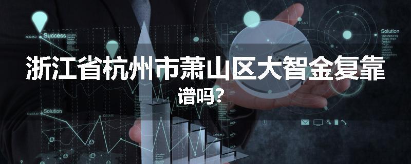 浙江省杭州市萧山区大智金复靠谱吗？